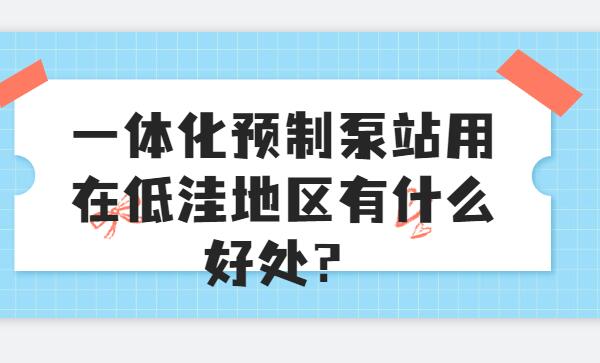 一体化预制泵站用在低洼地区有什么好处？